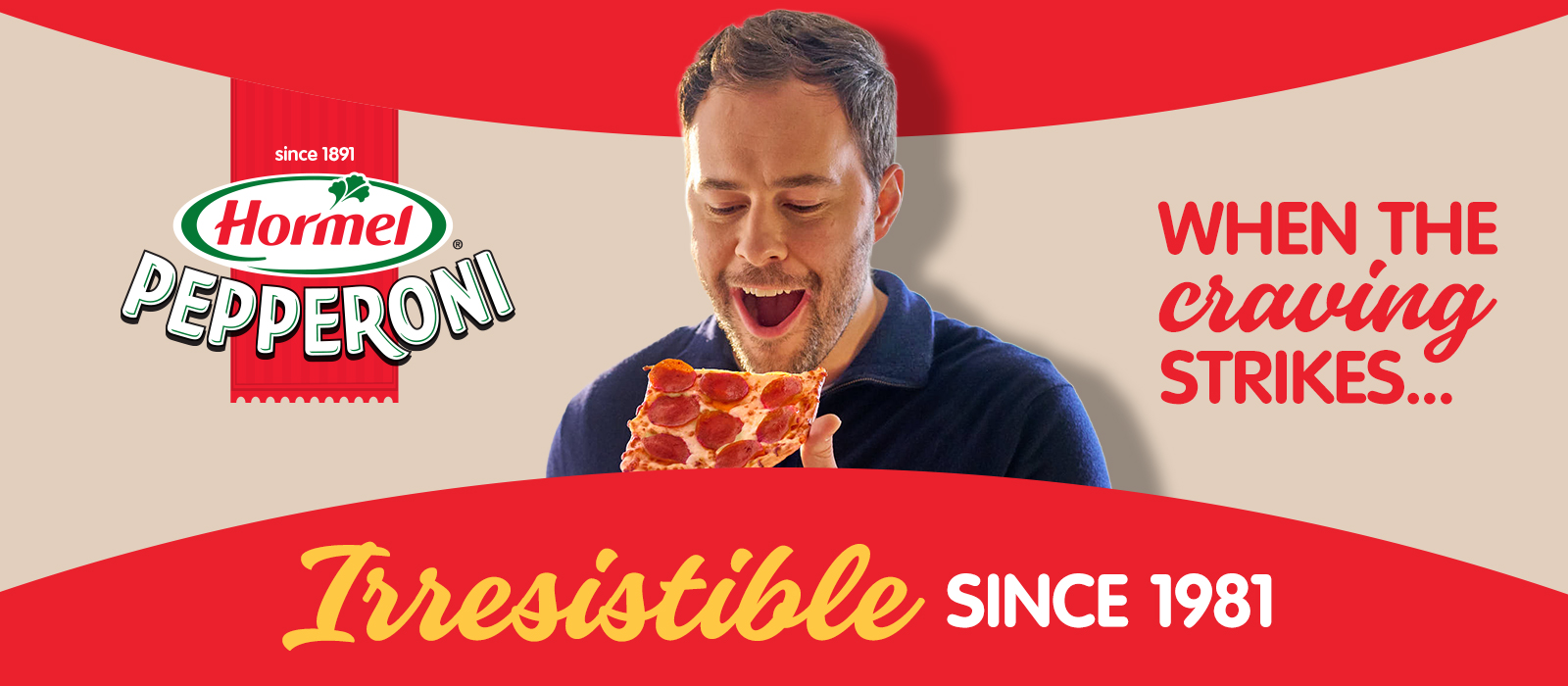 a man, mouth agape, holding a slice of pepperoni pizza. Accompanying text: When the craving strikes… Irrestistable Since 1981